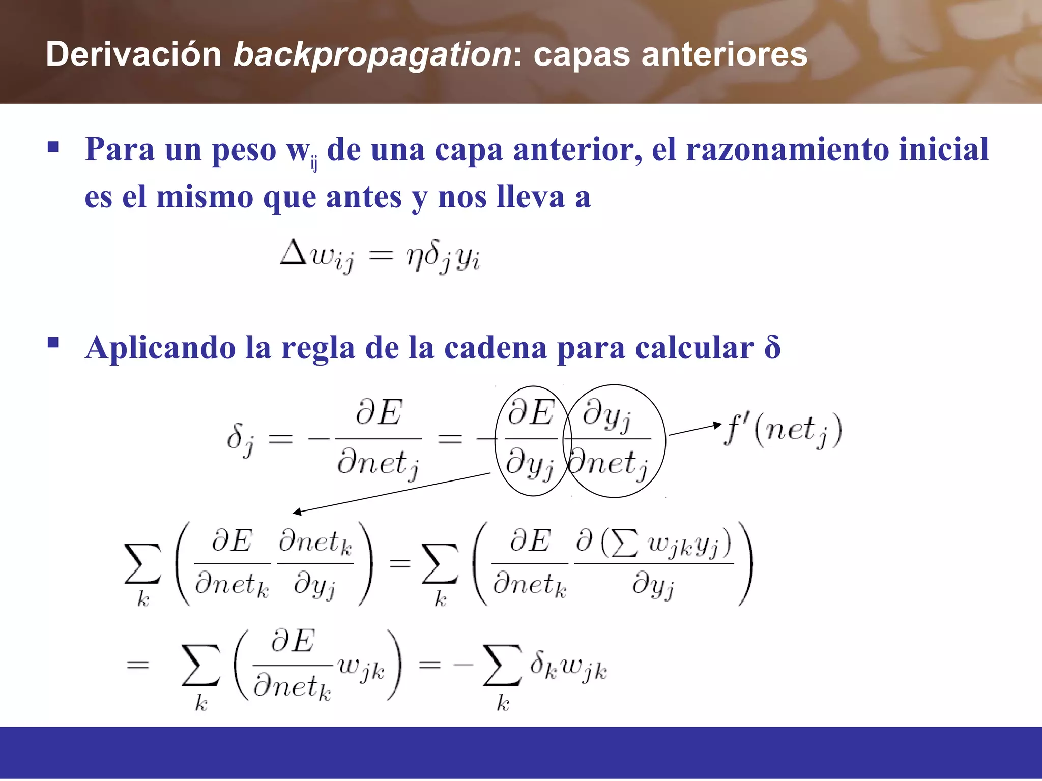 Derivación backpropagation: capas anteriores
 Para un peso wij de una capa anterior, el razonamiento inicial
es el mismo que antes y nos lleva a
 Aplicando la regla de la cadena para calcular δ
 