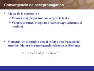 Convergencia de backpropagation
 Ajuste de la constante η
Valores muy pequeños: convergencia lenta
Valores grandes: riesgo de overshooting (saltarnos el
mínimo)
 Momento: en el cambio actual influye una fracción del
anterior. Mejora la convergencia evitando oscilaciones
 