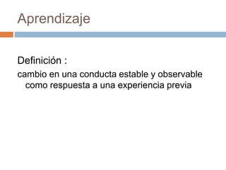 Aprendizaje
Definición :
cambio en una conducta estable y observable
como respuesta a una experiencia previa
 