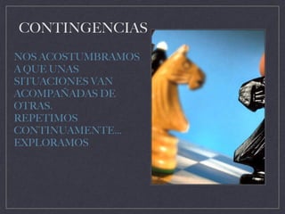 CONTINGENCIAS
NOS ACOSTUMBRAMOS
A QUE UNAS
SITUACIONES VAN
ACOMPAÑADAS DE
OTRAS.
REPETIMOS
CONTINUAMENTE…
EXPLORAMOS
 