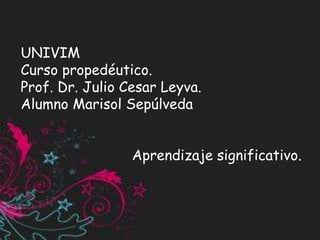 UNIVIM
Curso propedéutico.
Prof. Dr. Julio Cesar Leyva.
Alumno Marisol Sepúlveda
Aprendizaje significativo.
 