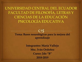 Tema: Bases neurológicas para la mejora del
aprendizaje
Integrantes: María Vallejo
Msc. Iván Ordoñez
Curso: 2do “B”
2018-2019
 