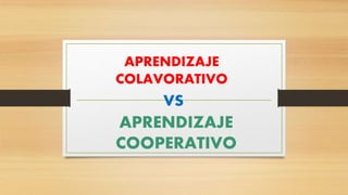 APRENDIZAJE
COLAVORATIVO
APRENDIZAJE
COOPERATIVO
VS
 