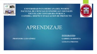APRENDIZAJE
INTEGRANTES:
PROFESOR: LUIS GÓMEZ GABRIEL BARROETA
LUISANA FREITES
UNIVERSIDAD PANAMERICANA DEL PUERTO
FACULTAL DE CIENCIAS ECONOMICAS Y SOCIALES
ESCUELA DE CONTADURIA PUBLICA
CATEDRA: DISEÑO Y EVALUACION DE PROYECTO
 