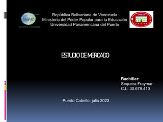República Bolivariana de Venezuela
Ministerio del Poder Popular para la Educación
Universidad Panamericana del Puerto
Bachiller:
Sequera Fraymar
C.I.: 30.679.410
ESTUDIO DE MERCADO
Puerto Cabello, julio 2023
 