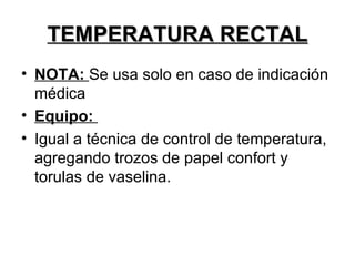 TEMPERATURA RECTAL NOTA:   Se usa solo en caso de indicación médica Equipo:  Igual a técnica de control de temperatura, agregando trozos de papel confort y torulas de vaselina. 
