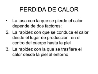 PERDIDA DE CALOR La tasa con la que se pierde el calor depende de dos factores: La rapidez con que se conduce el calor desde el lugar de producción  en el centro del cuerpo hasta la piel  La rapidez con la que se trasfiere el calor desde la piel al entorno  
