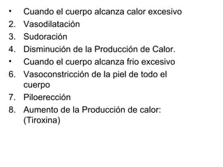 Cuando el cuerpo alcanza calor excesivo Vasodilatación  Sudoración Disminución de la Producción de Calor.  Cuando el cuerpo alcanza frio excesivo Vasoconstricción de la piel de todo el cuerpo Piloerección Aumento de la Producción de calor: (Tiroxina) 