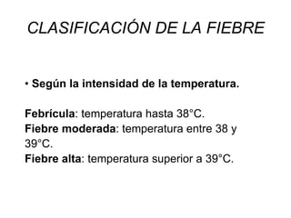 •  Según la intensidad de la temperatura. Febrícula : temperatura hasta 38°C. Fiebre moderada : temperatura entre 38 y 39°C. Fiebre alta : temperatura superior a 39°C. CLASIFICACIÓN DE LA FIEBRE 