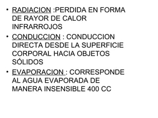 RADIACION  :PERDIDA EN FORMA DE RAYOR DE CALOR INFRARROJOS CONDUCCION  : CONDUCCION DIRECTA DESDE LA SUPERFICIE CORPORAL HACIA OBJETOS SÓLIDOS EVAPORACION  : CORRESPONDE AL AGUA EVAPORADA DE MANERA INSENSIBLE 400 CC 