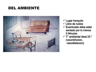 DEL AMBIENTE Lugar tranquilo Libre de ruidos Examinado debe estar sentado por lo menos  5 Minutos T° ambiental ideal 23 ° (vacontriccion,  vasodilatacion)  