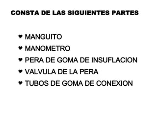 CONSTA DE LAS SIGUIENTES PARTES MANGUITO MANOMETRO PERA DE GOMA DE INSUFLACION VALVULA DE LA PERA TUBOS DE GOMA DE CONEXION 