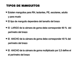 TIPOS DE MANGUITOS Existen manguitos para RN, lactantes, PE, escolares, adulto y para muslo El  ANCHO de la cámara de goma multiplicado por 2,5 define el el perímetro del brazo El  LARGO de la cámara de goma debe corresponder 80 %  del perímetro del brazo El tipo de manguito dependera del tamaño del brazo El  ANCHO de la cámara de goma debe corresponder 40 % del perímetro del brazo 