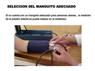 SELECCION DEL MANGUITO ADECUADO Si no cuenta con un manguito adecuado para personas obesas,  la medición de la presión arterial se puede realizar en el antebrazo  