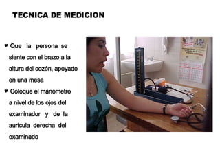 TECNICA DE MEDICION Que  la  persona  se siente con el brazo a la altura del cozón, apoyado en una mesa Coloque el manómetro a nivel de los ojos del examinador  y  de  la auricula  derecha  del examinado  