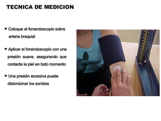 TECNICA DE MEDICION Coloque el fonendoscopio sobre arteria braquial  Aplicar el fonendoscopio con una presión  suave,  asegurando  que  contacte la piel en todo momento  Una presión excesiva puede  distorcionar los sonidos 