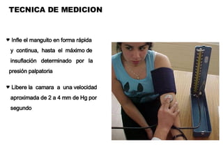 TECNICA DE MEDICION Infle el manguito en forma rápida y  continua,  hasta  el  máximo de  insuflación  determinado  por  la presión palpatoria Libere la  camara  a  una velocidad  aproximada de 2 a 4 mm de Hg por segundo 