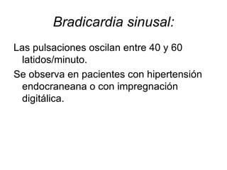 Bradicardia sinusal: Las pulsaciones oscilan entre 40 y 60 latidos/minuto.  Se observa en pacientes con hipertensión endocraneana o con impregnación digitálica. 