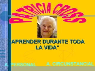 PATRICIA CROSS “ APRENDER DURANTE TODA  LA VIDA” A. PERSONAL A. CIRCUNSTANCIAL 
