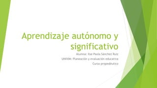 Aprendizaje autónomo y
significativo
Alumna: Ilse Paola Sánchez Ruiz
UNIVIM: Planeación y evaluación educativa
Curso propedéutico
 