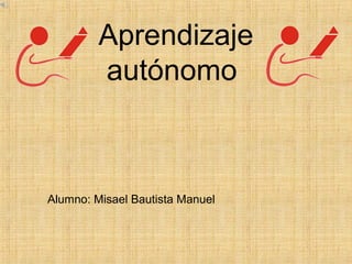 Aprendizaje
autónomo
Alumno: Misael Bautista Manuel
 