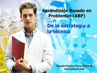 Aprendizaje Basado en Problemas (ABP) De la estrategia a la técnica Claudia Patricia Parra Arboleda www.jaibana.com 