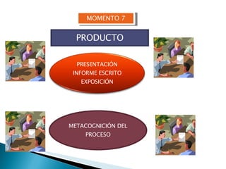 MOMENTO 7 PRODUCTO METACOGNICIÓN DEL PROCESO PRESENTACIÓN INFORME ESCRITO EXPOSICIÓN 