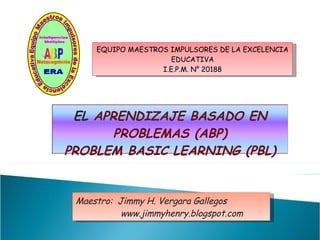 EQUIPO MAESTROS IMPULSORES DE LA EXCELENCIA EDUCATIVA I.E.P.M. N° 20188 Maestro:  Jimmy H. Vergara Gallegos   www.jimmyhenry.blogspot.com EL  APRENDIZAJE BASADO EN PROBLEMAS (ABP) PROBLEM BASIC LEARNING (PBL) 