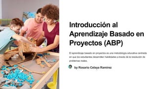 Introducción al
Aprendizaje Basado en
Proyectos (ABP)
El aprendizaje basado en proyectos es una metodología educativa centrada
en que los estudiantes desarrollen habilidades a través de la resolución de
problemas reales.
by Rosario Celaya Ramírez
 