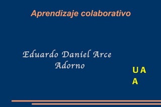 Aprendizaje colaborativo



Eduardo Daniel Arce
      Adorno
                            UA
                            A
 