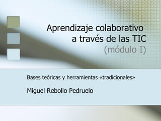 Aprendizaje colaborativo  a través de las TIC (módulo I) Miguel Rebollo Pedruelo Bases teóricas y herramientas «tradicionales» 