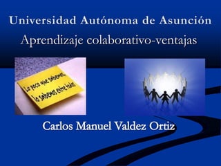 Universidad Autónoma de Asunción Aprendizaje colaborativo-ventajas Carlos Manuel Valdez Ortiz 