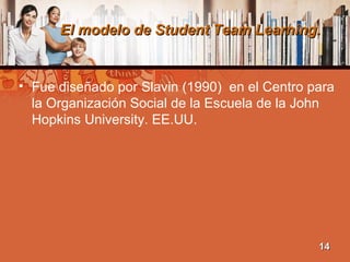 El modelo de Student Team Learning.El modelo de Student Team Learning.
• Fue diseñado por Slavin (1990) en el Centro para
la Organización Social de la Escuela de la John
Hopkins University. EE.UU.
1414
 