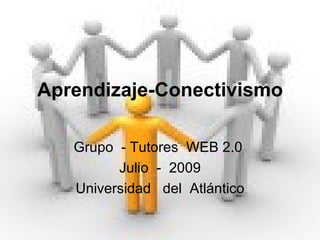 Aprendizaje-Conectivismo Grupo  - Tutores  WEB 2.0  Julio  -  2009 Universidad  del  Atlántico 