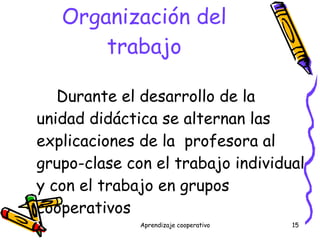 Organización del trabajo Durante el desarrollo de la unidad didáctica se alternan las explicaciones de la  profesora al grupo-clase con el trabajo individual y con el trabajo en grupos cooperativos 