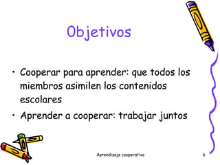 0bjetivos Cooperar para aprender: que todos los miembros asimilen los contenidos escolares Aprender a cooperar: trabajar juntos 