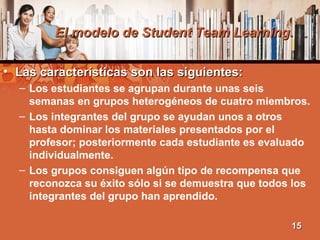 El modelo de Student Team Learning. <ul><li>Las características son las siguientes:   </li></ul><ul><ul><li>Los estudiante...