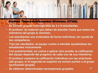 Student Teams-Achievement Divisions (STAD).  <ul><ul><li>Se forman grupos heterogéneos de 4 o 5 estudiantes.  </li></ul></...