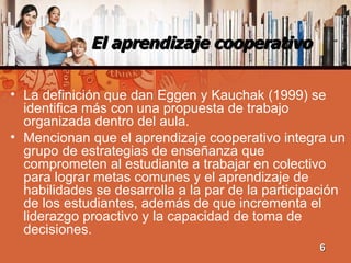 El aprendizaje cooperativo <ul><li>La definición que dan Eggen y Kauchak (1999) se identifica más con una propuesta de tra...