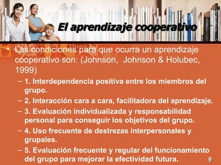El aprendizaje cooperativo <ul><li>Las condiciones para que ocurra un aprendizaje cooperativo son: (Johnson,  Johnson & Ho...