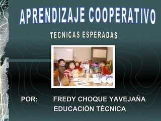 POR: FREDY CHOQUE YAVEJAÑA  EDUCACIÓN TÉCNICA APRENDIZAJE COOPERATIVO TECNICAS ESPERADAS 