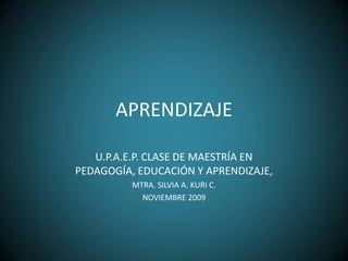 APRENDIZAJE U.P.A.E.P. CLASE DE MAESTRÍA EN PEDAGOGÍA, EDUCACIÓN Y APRENDIZAJE, MTRA. SILVIA A. KURI C.  NOVIEMBRE 2009 