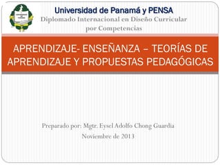Universidad de Panamá y PENSA
Diplomado Internacional en Diseño Curricular
por Competencias

APRENDIZAJE- ENSEÑANZA – TEORÍAS DE
APRENDIZAJE Y PROPUESTAS PEDAGÓGICAS

Preparado por: Mgtr. Eysel Adolfo Chong Guardia
Noviembre de 2013

 