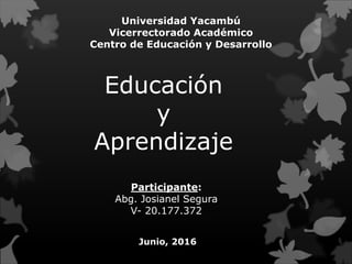 Universidad Yacambú
Vicerrectorado Académico
Centro de Educación y Desarrollo
Educación
y
Aprendizaje
Participante:
Abg. Josianel Segura
V- 20.177.372
Junio, 2016
 