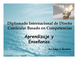 Diplomado Internacional de Diseño
Curricular Basado en CompetenciasCurricular Basado en Competencias
Aprendizaje y
Enseñanza
Por: Edgar A. Mendieta
 