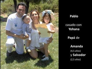 Pablo
casado con
Yohana
Papá de
Amanda
(4,5 años)
y Salvador
(2,5 años)
 