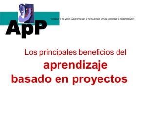 ApP
“DÍGAME Y OLVIDO, MUÉSTREME Y RECUERDO. INVOLÚCREME Y COMPRENDO
Los principales beneficios del
aprendizaje
basado en proyectos
 