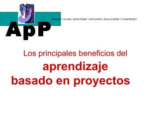 ApP “ DÍGAME Y OLVIDO, MUÉSTREME Y RECUERDO. INVOLÚCREME Y COMPRENDO Los principales beneficios del   aprendizaje  basado en proyectos   