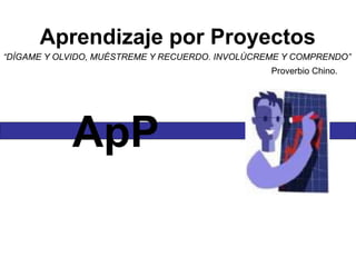 Aprendizaje por Proyectos
“DÍGAME Y OLVIDO, MUÉSTREME Y RECUERDO. INVOLÚCREME Y COMPRENDO”
Proverbio Chino.
ApP
 