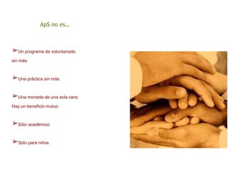 ➢Un programa de voluntariado
sin más
➢Una práctica sin más
➢Una moneda de una sola cara:
Hay un beneficio mutuo
➢Sólo académico
➢Sólo para niños
ApS no es…
 